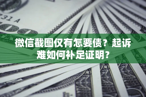 济南微信截图仅有怎要债？起诉难如何补足证明？