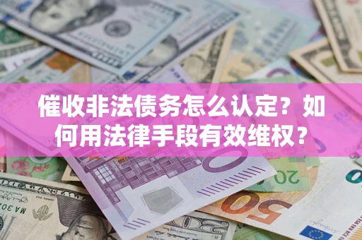 济南催收非法债务怎么认定？如何用法律手段有效维权？