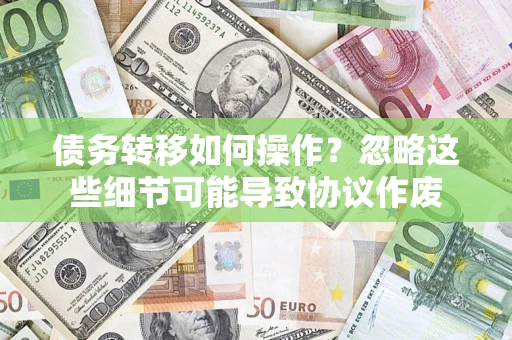 济南债务转移如何操作？忽略这些细节可能导致协议作废