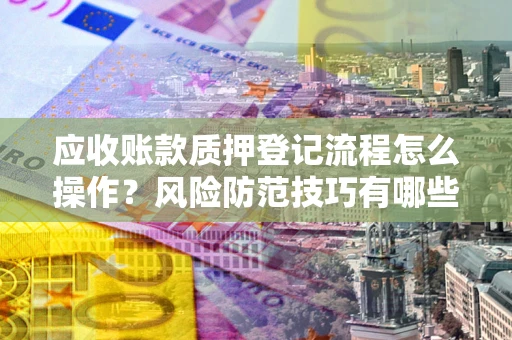 济南应收账款质押登记流程怎么操作?风险防范技巧有哪些全面解析? 济南应收账款质押登记流程怎么操作?风险防范技巧有哪些全面解析?