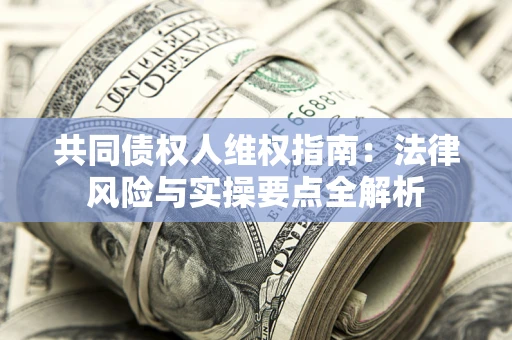 济南共同债权人维权指南：法律风险与实操要点全解析