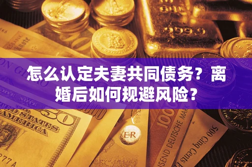 济南怎么认定夫妻共同债务？离婚后如何规避风险？